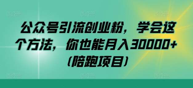 公众号引流创业粉，学会这个方法，你也能月入30000+ (陪跑项目)-紫橙资源网