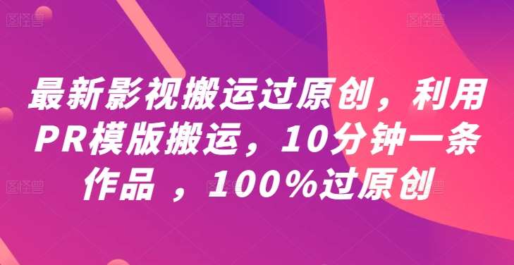 最新影视搬运过原创，利用PR模版搬运，10分钟一条作品 ，100%过原创【教程+PR模板】-紫橙资源网