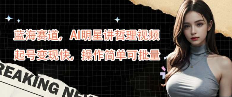 蓝海赛道，AI明星讲哲理视频，起号变现快，操作简单可批量【揭秘】-紫橙资源网