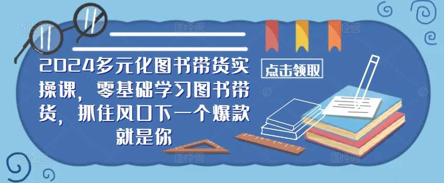​​2024多元化图书带货实操课，零基础学习图书带货，抓住风口下一个爆款就是你-紫橙资源网