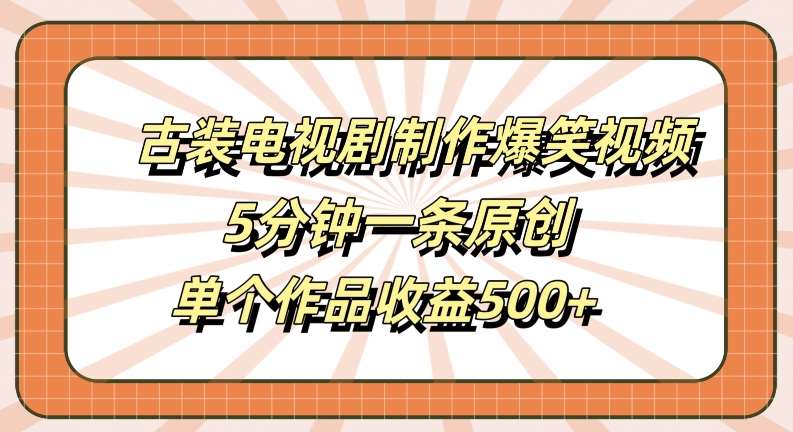 古装电视剧制作爆笑视频，5分钟一条原创，单个作品收益500+【揭秘】-紫橙资源网