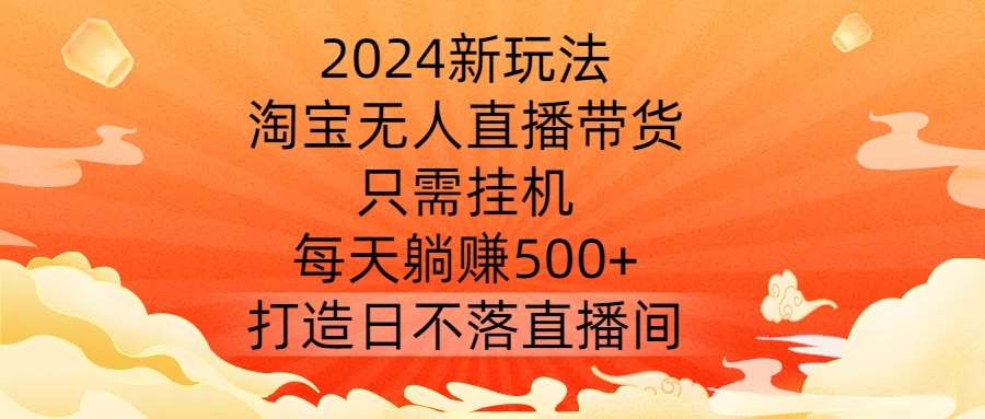 2024新玩法，淘宝无人直播带货，只需挂机，每天躺赚500+ 打造日不落直播间【揭秘】-紫橙资源网