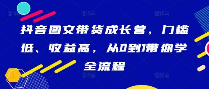 抖音图文带货成长营，门槛低、收益高，从0到1带你学全流程-紫橙资源网