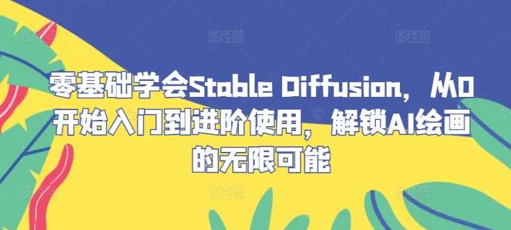 零基础学会Stable Diffusion，从0开始入门到进阶使用，解锁AI绘画的无限可能-紫橙资源网