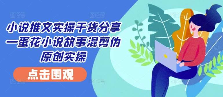 小说推文实操干货分享—蛋花小说故事混剪伪原创实操-紫橙资源网