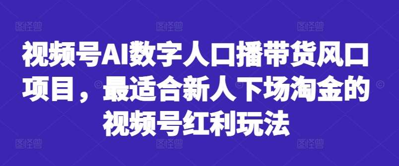 视频号AI数字人口播带货风口项目，最适合新人下场淘金的视频号红利玩法-紫橙资源网