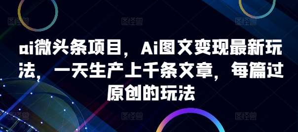 ai微头条项目，Ai图文变现最新玩法，一天生产上千条文章，每篇过原创的玩法-紫橙资源网