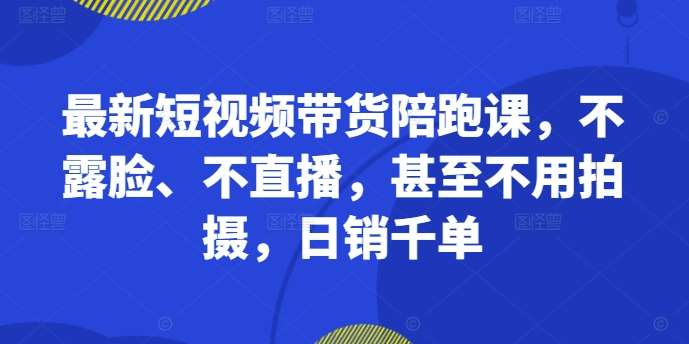 最新短视频带货陪跑课，不露脸、不直播，甚至不用拍摄，日销千单-紫橙资源网