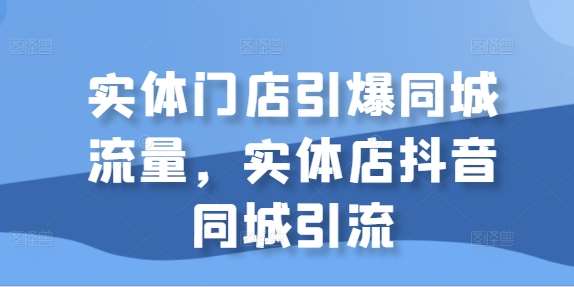 实体门店引爆同城流量，实体店抖音同城引流-紫橙资源网