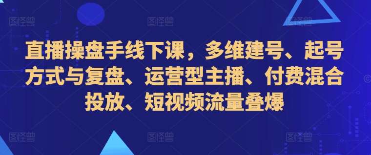 直播操盘手线下课，多维建号、起号方式与复盘、运营型主播、付费混合投放、短视频流量叠爆-紫橙资源网