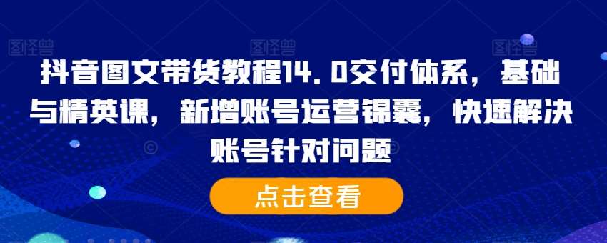 抖音图文带货教程14.0交付体系，基础与精英课，新增账号运营锦囊，快速解决账号针对问题-紫橙资源网