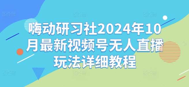 嗨动研习社2024年10月最新视频号无人直播玩法详细教程-紫橙资源网