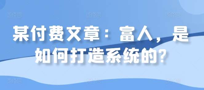 某付费文章：富人，是如何打造系统的?-紫橙资源网
