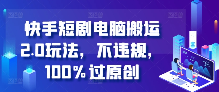 快手短剧电脑搬运2.0玩法，不违规，100%过原创-紫橙资源网
