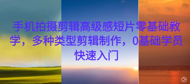 手机拍摄剪辑高级感短片零基础教学,多种类型剪辑制作,0基础学员快速入门-紫橙资源网