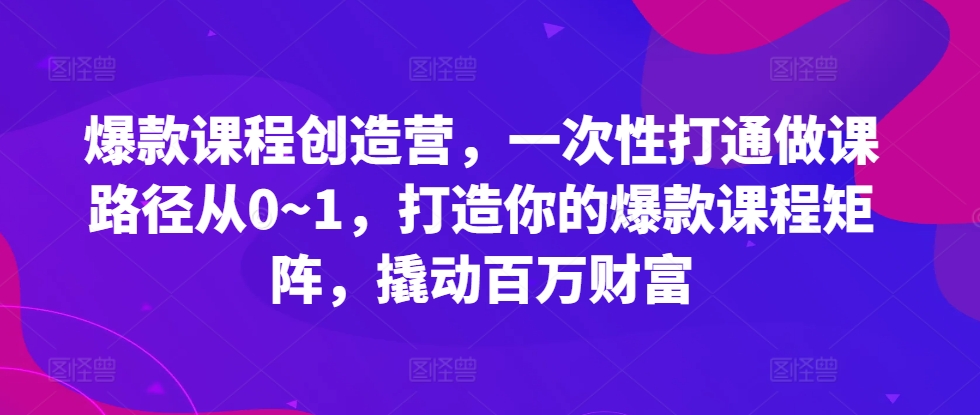 爆款课程创造营，​一次性打通做课路径从0~1，打造你的爆款课程矩阵，撬动百万财富-紫橙资源网