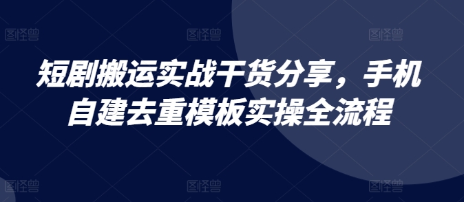 短剧搬运实战干货分享，手机自建去重模板实操全流程-紫橙资源网
