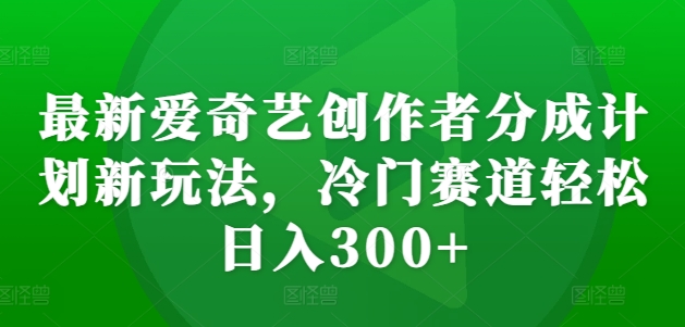 最新爱奇艺创作者分成计划新玩法，冷门赛道轻松日入300+-紫橙资源网