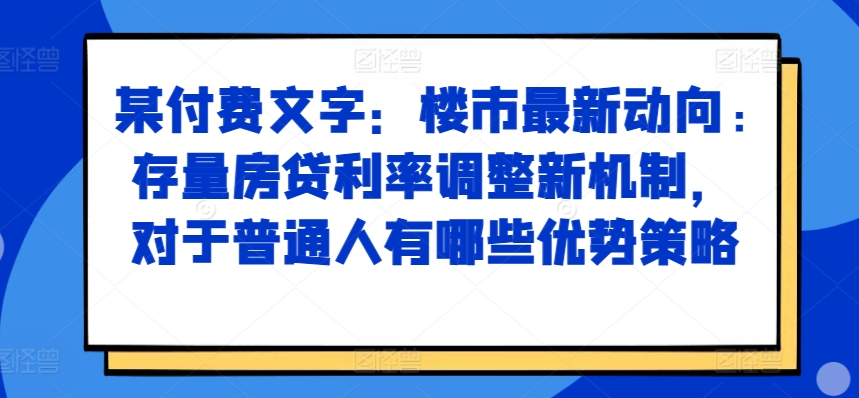 某付费文章：楼市最新动向，存量房贷利率调整新机制，对于普通人有哪些优势策略-紫橙资源网