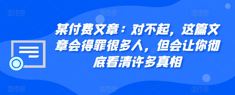 某付费文章：对不起，这篇文章会得罪很多人，但会让你彻底看清许多真相-紫橙资源网