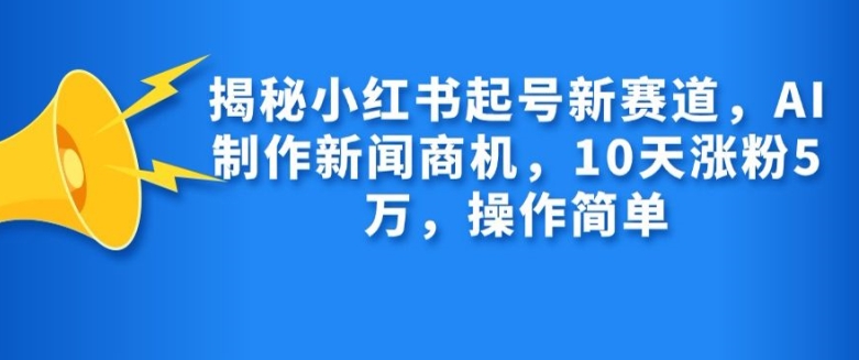 揭秘小红书起号新赛道，AI制作新闻商机，10天涨粉1万，操作简单-紫橙资源网