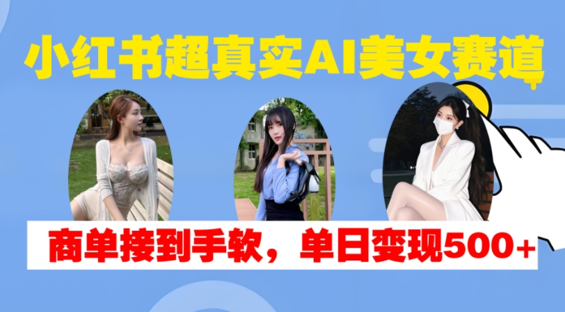 小红书超真实AI美女赛道，商单拿到手软，单日变现500+-紫橙资源网