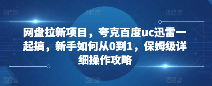 网盘拉新项目，夸克百度uc迅雷一起搞，新手如何从0到1，保姆级详细操作攻略-紫橙资源网