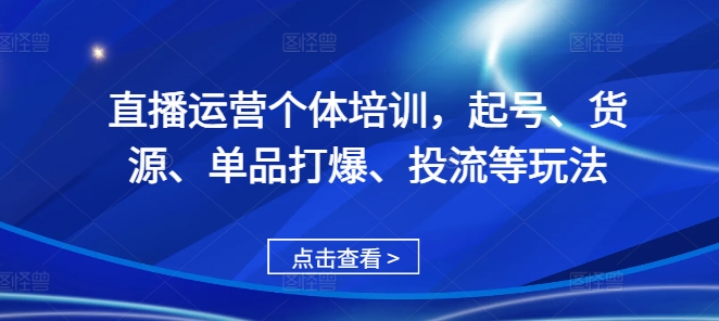 直播运营个体培训，起号、货源、单品打爆、投流等玩法-紫橙资源网