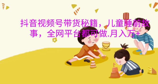 抖音视频号带货秘籍，儿童睡前故事，全网平台都可做，月入过W-紫橙资源网