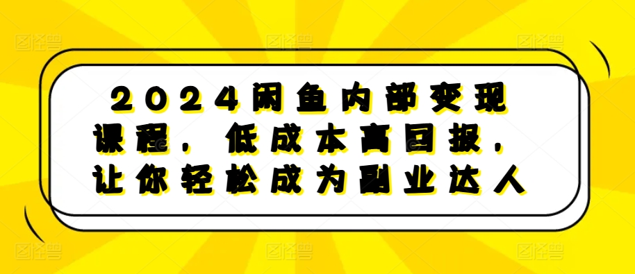 2024闲鱼内部变现课程，低成本高回报，让你轻松成为副业达人-紫橙资源网