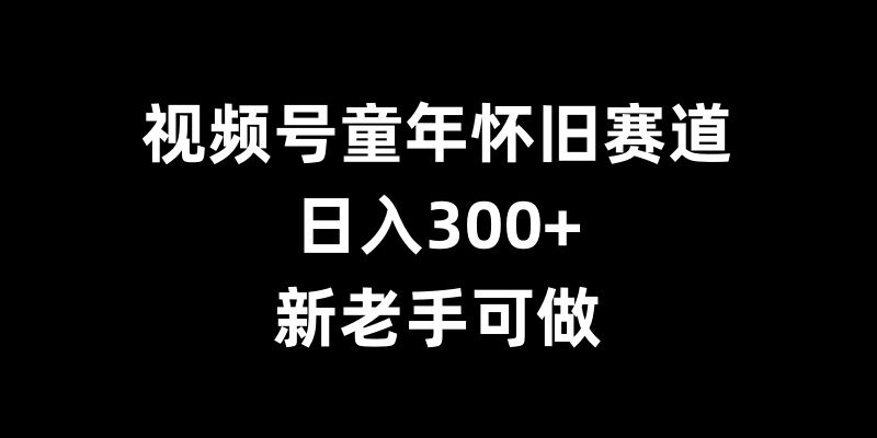 视频号童年怀旧赛道，日入300+，新老手可做-紫橙资源网