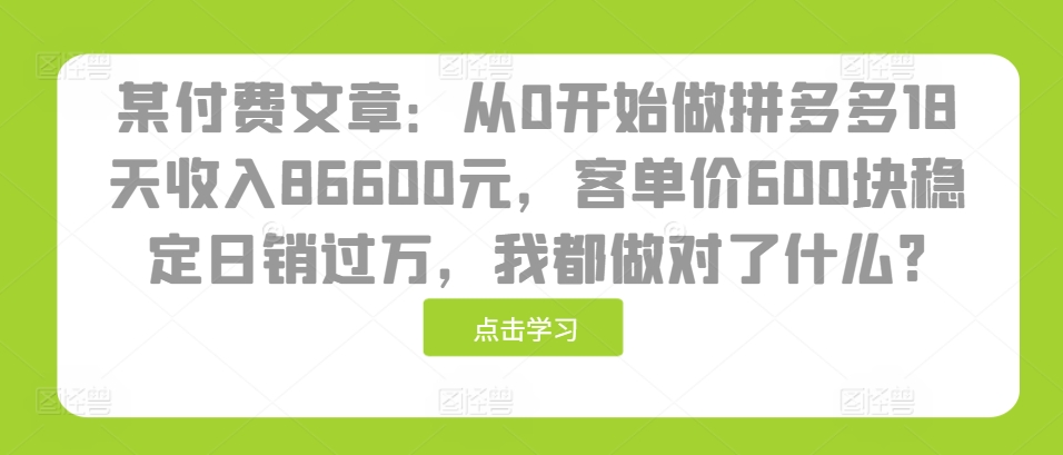 某付费文章：从0开始做拼多多18天收入86600元，客单价600块稳定日销过万，我都做对了什么?-紫橙资源网
