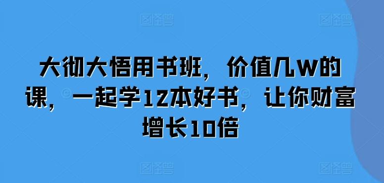 大彻大悟用书班，价值几W的课，一起学12本好书，让你财富增长10倍-紫橙资源网