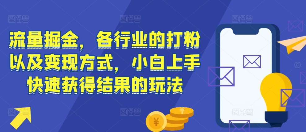 流量掘金，各行业的打粉以及变现方式，小白上手快速获得结果的玩法-紫橙资源网