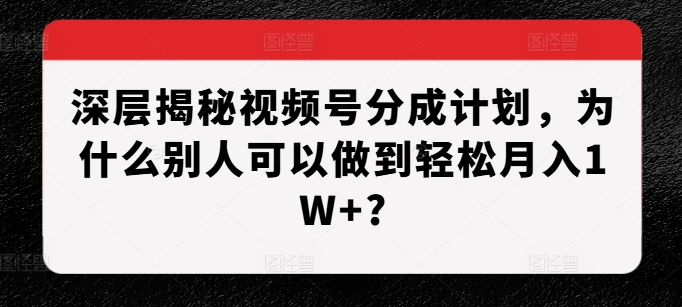 深层揭秘视频号分成计划，为什么别人可以做到轻松月入1W+?-紫橙资源网