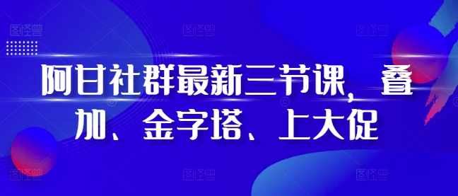 阿甘社群最新三节课，叠加、金字塔、上大促-紫橙资源网