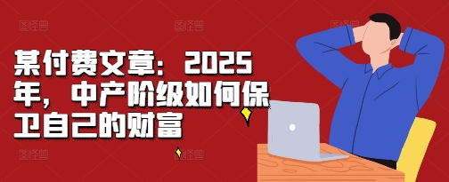 某付费文章：2025年，中产阶级如何保卫自己的财富-紫橙资源网