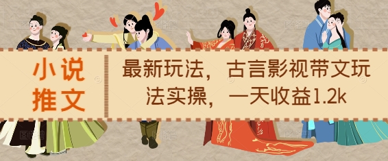 小说推文最新玩法,古言影视带文玩法实操,一天收益1.2k-紫橙资源网