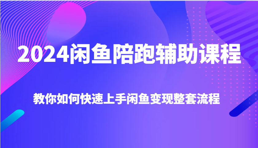 2024闲鱼陪跑辅助课程，教你如何快速上手闲鱼变现整套流程-紫橙资源网