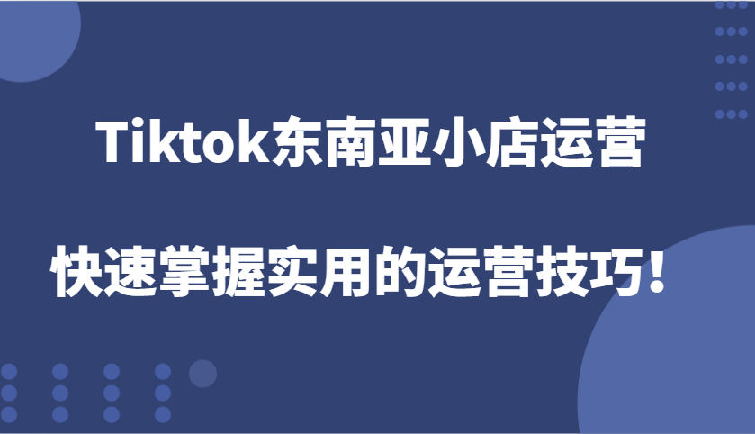 Tiktok东南亚小店运营，快速掌握实用的运营技巧！-紫橙资源网