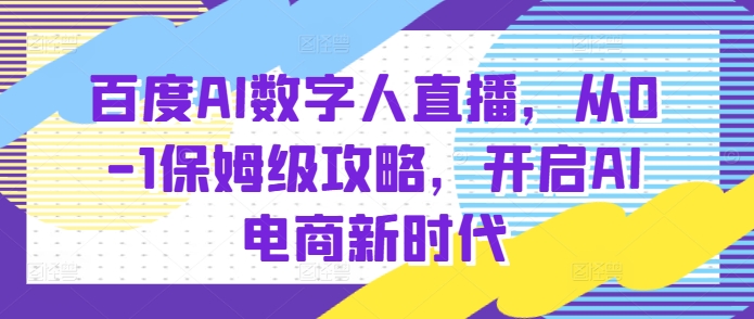 百度AI数字人直播带货，从0-1保姆级攻略，开启AI电商新时代-紫橙资源网