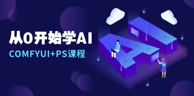 从0开始学AI，COMFYUI+PS课程，安装详解/报错解决/图文创作/线稿控制/等等-紫橙资源网
