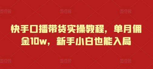 快手口播带货实操教程，单月佣金10w，新手小白也能入局-紫橙资源网