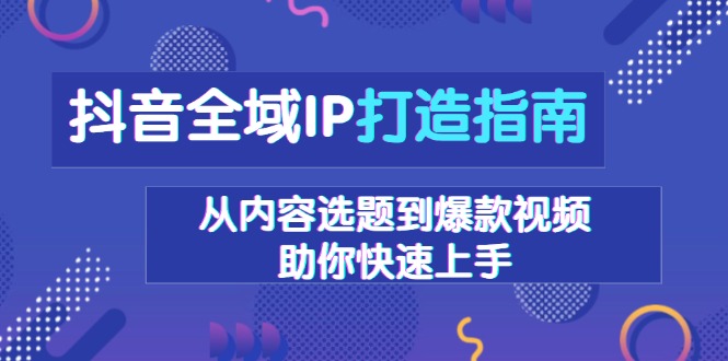 抖音全域IP打造指南，从内容选题到爆款视频，助你快速上手-紫橙资源网