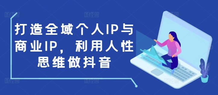 打造全域个人IP与商业IP，利用人性思维做抖音-紫橙资源网