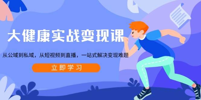 大健康实战变现课：从公域到私域，从短视频到直播，一站式解决变现难题-紫橙资源网