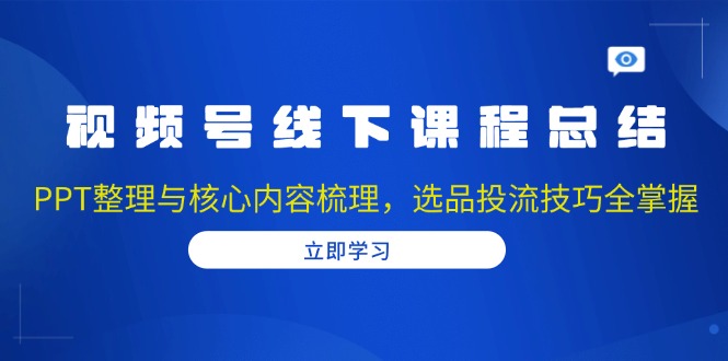 视频号线下课程总结：PPT整理与核心内容梳理，选品投流技巧全掌握-紫橙资源网