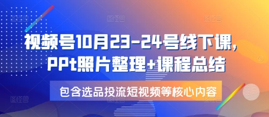 视频号10月23-24号线下课，PPt照片整理+课程总结，包含选品投流短视频等核心内容-紫橙资源网