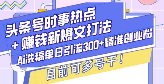 头条号时事热点+赚钱新爆文打法，Ai洗稿单日引流300+精准创业粉，目前可多号干-紫橙资源网