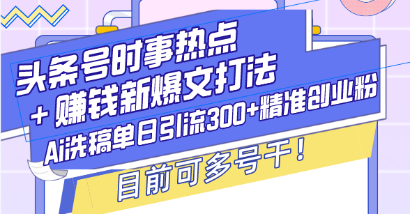 头条号时事热点＋赚钱新爆文打法，Ai洗稿单日引流300+精准创业粉，目前...-紫橙资源网